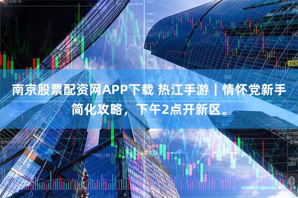 南京股票配资网APP下载 热江手游｜情怀党新手简化攻略，下午2点开新区。