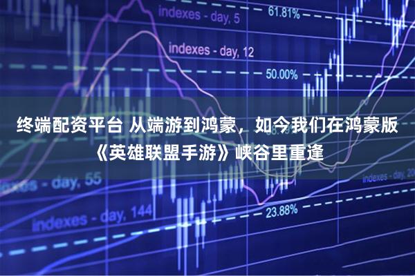 终端配资平台 从端游到鸿蒙,如今我们在鸿蒙版《英雄联盟手游》峡谷里重逢