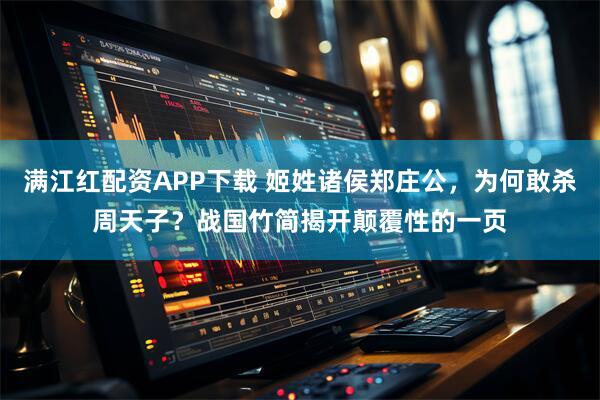 满江红配资APP下载 姬姓诸侯郑庄公，为何敢杀周天子？战国竹简揭开颠覆性的一页