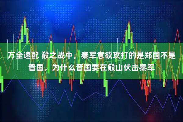 万全速配 殽之战中，秦军意欲攻打的是郑国不是晋国，为什么晋国要在殽山伏击秦军