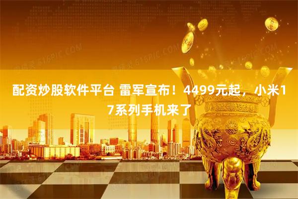 配资炒股软件平台 雷军宣布！4499元起，小米17系列手机来了