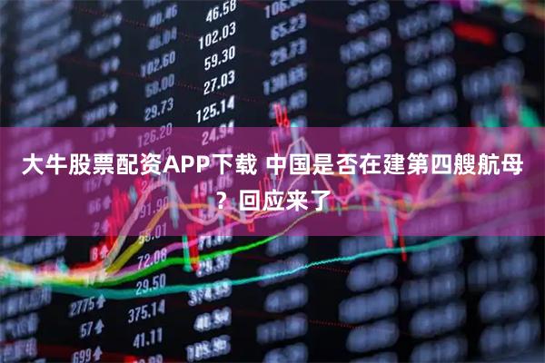 大牛股票配资APP下载 中国是否在建第四艘航母？回应来了