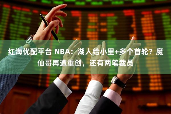 红海优配平台 NBA：湖人给小里+多个首轮？魔仙哥再遭重创，还有两笔裁员