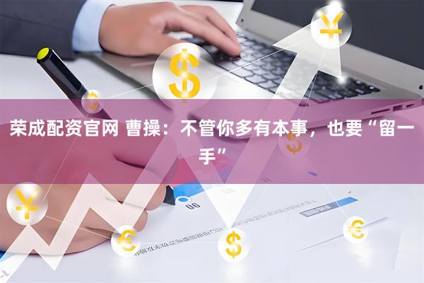 荣成配资官网 曹操：不管你多有本事，也要“留一手”