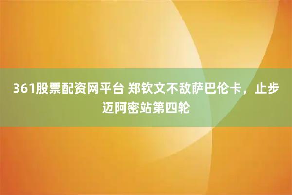 361股票配资网平台 郑钦文不敌萨巴伦卡，止步迈阿密站第四轮