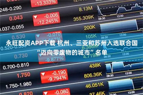 永旺配资APP下载 杭州、三亚和苏州入选联合国“迈向零废物的城市”名单