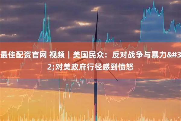 最佳配资官网 视频｜美国民众：反对战争与暴力 对美政府行径感到愤怒
