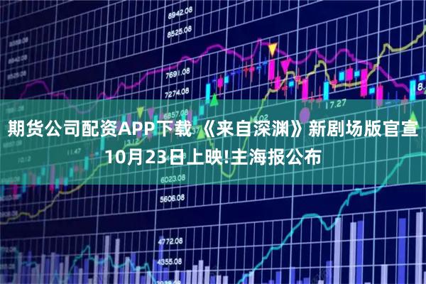 期货公司配资APP下载 《来自深渊》新剧场版官宣10月23日上映!主海报公布