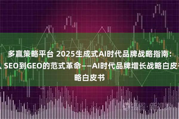 多赢策略平台 2025生成式AI时代品牌战略指南：从 SEO到GEO的范式革命——AI时代品牌增长战略白皮书