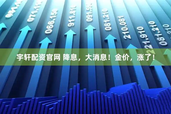 宇轩配资官网 降息，大消息！金价，涨了！