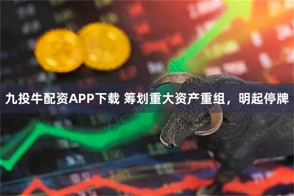 九投牛配资APP下载 筹划重大资产重组，明起停牌