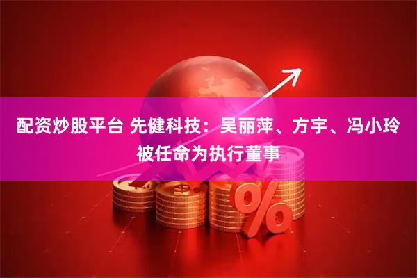 配资炒股平台 先健科技：吴丽萍、方宇、冯小玲被任命为执行董事