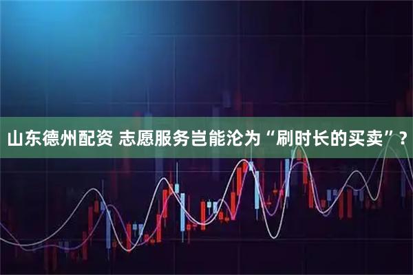 山东德州配资 志愿服务岂能沦为“刷时长的买卖”？