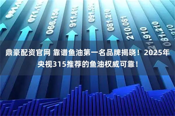 鼎豪配资官网 靠谱鱼油第一名品牌揭晓！2025年央视315推荐的鱼油权威可靠！