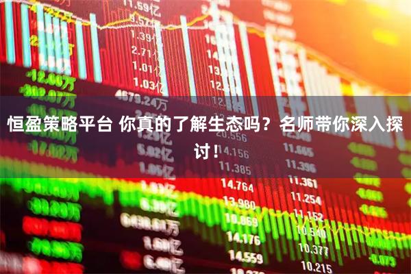 恒盈策略平台 你真的了解生态吗？名师带你深入探讨！