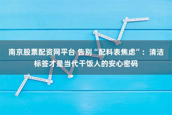 南京股票配资网平台 告别“配料表焦虑”：清洁标签才是当代干饭人的安心密码