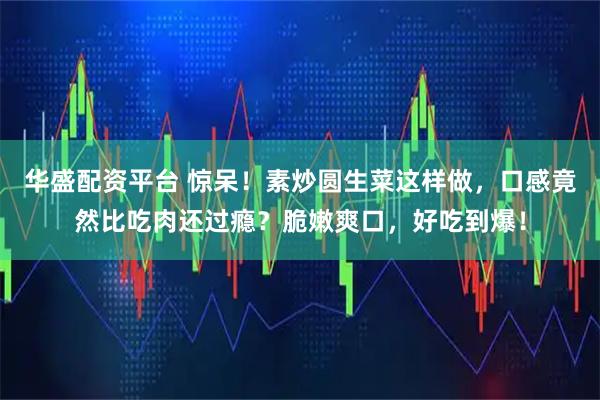 华盛配资平台 惊呆！素炒圆生菜这样做，口感竟然比吃肉还过瘾？脆嫩爽口，好吃到爆！