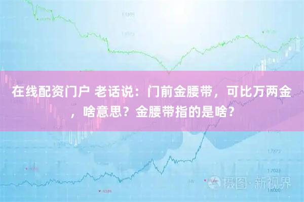 在线配资门户 老话说：门前金腰带，可比万两金，啥意思？金腰带指的是啥？