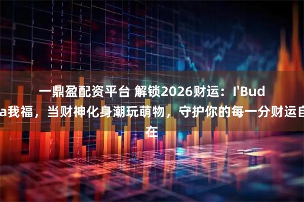 一鼎盈配资平台 解锁2026财运：I'Buddha我福，当财神化身潮玩萌物，守护你的每一分财运自在