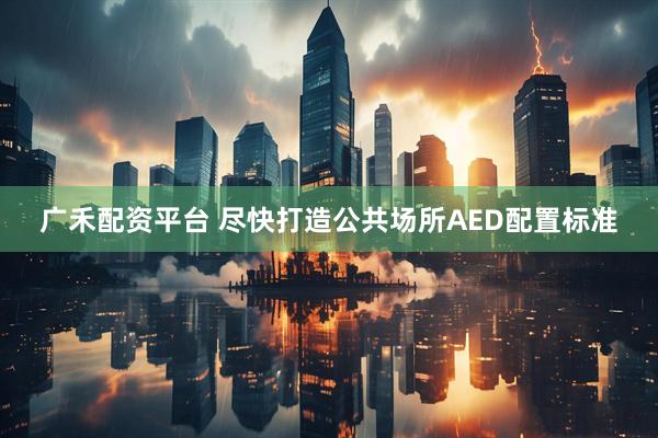 广禾配资平台 尽快打造公共场所AED配置标准