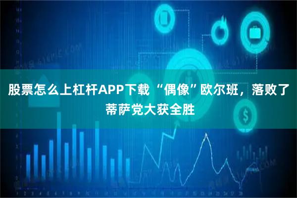 股票怎么上杠杆APP下载 “偶像”欧尔班，落败了 蒂萨党大获全胜