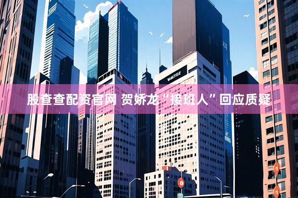 股查查配资官网 贺娇龙“接班人”回应质疑