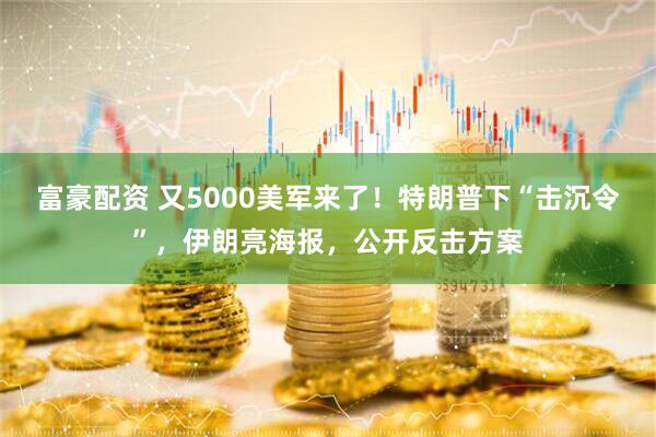 富豪配资 又5000美军来了！特朗普下“击沉令”，伊朗亮海报，公开反击方案
