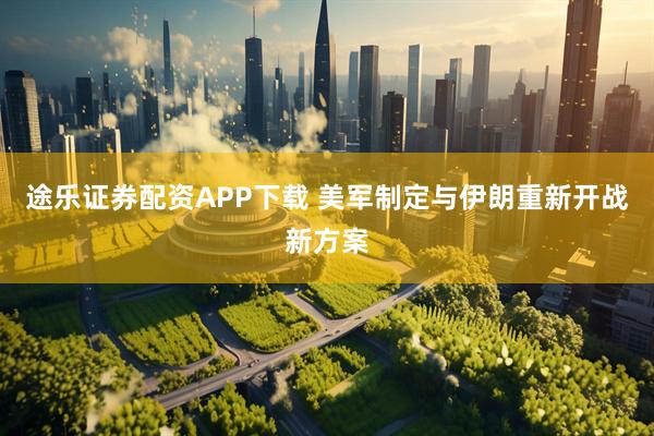 途乐证券配资APP下载 美军制定与伊朗重新开战新方案