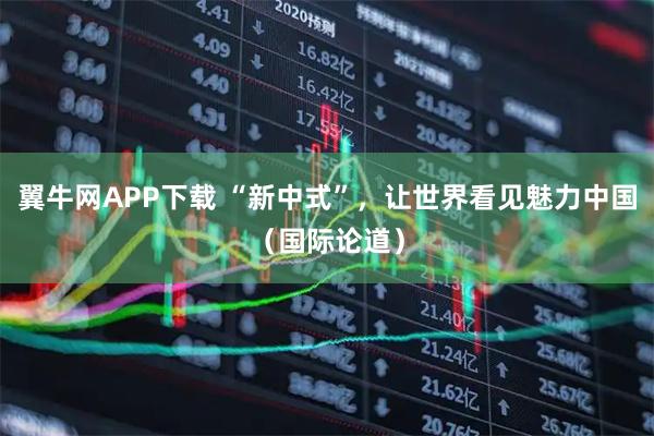 翼牛网APP下载 “新中式”，让世界看见魅力中国（国际论道）