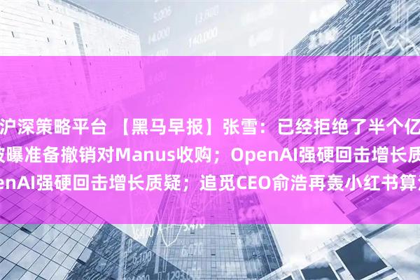 沪深策略平台 【黑马早报】张雪：已经拒绝了半个亿的商务合作；Meta被曝准备撤销对Manus收购；OpenAI强硬回击增长质疑；追觅CEO俞浩再轰小红书算法问题