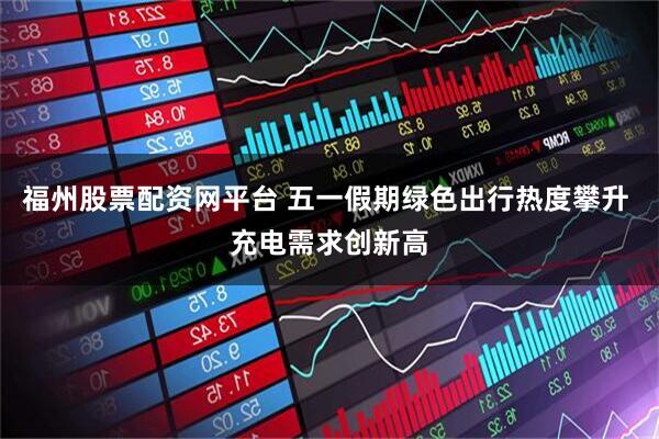 福州股票配资网平台 五一假期绿色出行热度攀升 充电需求创新高