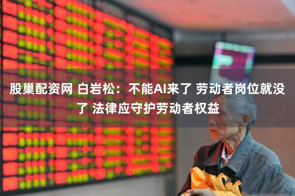股巢配资网 白岩松：不能AI来了 劳动者岗位就没了 法律应守护劳动者权益