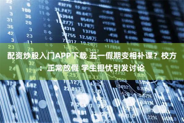 配资炒股入门APP下载 五一假期变相补课？校方：正常放假 学生担忧引发讨论