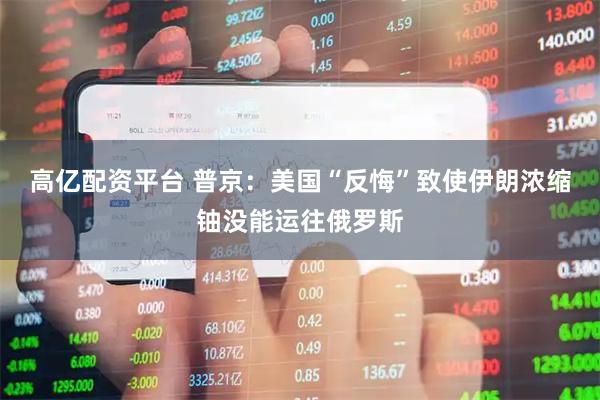 高亿配资平台 普京：美国“反悔”致使伊朗浓缩铀没能运往俄罗斯
